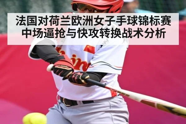 法国对荷兰欧洲女子手球锦标赛中场逼抢与快攻转换战术分析