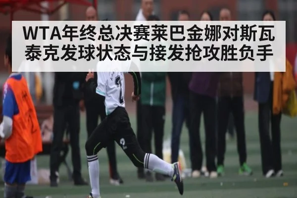 WTA年终总决赛莱巴金娜对斯瓦泰克发球状态与接发抢攻胜负手